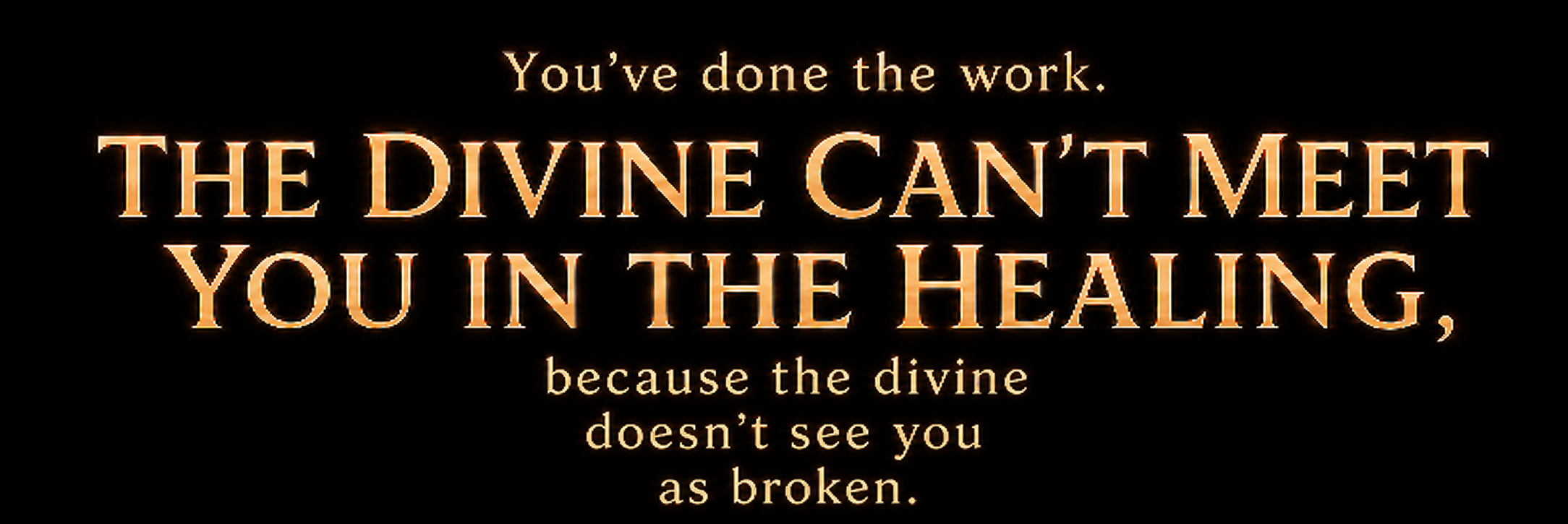 You have done the work. The divine can not meet you in the healing, because the divine does not see you as broken.