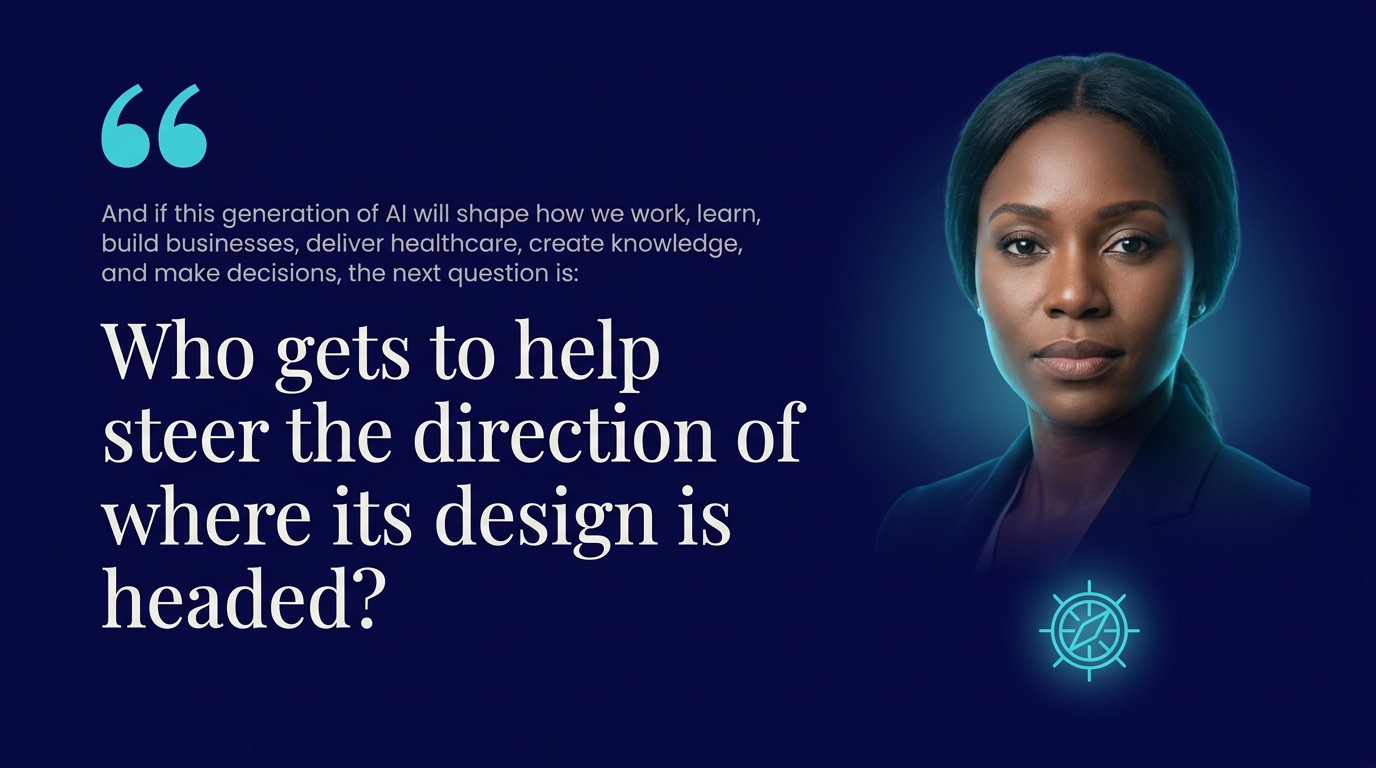 A closing quote graphic on a glowing navy background reading: And if this generation of AI will shape how we work, learn, build businesses, deliver healthcare, create knowledge, and make decisions, the next question is: Who gets to help steer the direction of where its design is headed? beside a photorealistic portrait of a Black woman professional looking directly at the camera, with a steering-wheel icon accent.