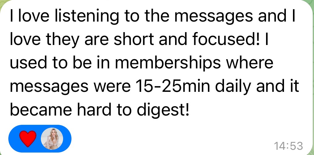 Member message: I love listening to the messages and I love they are short and focused! I used to be in memberships where messages were 15-25min daily and it became hard to digest!