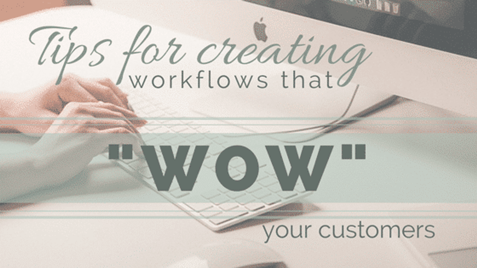 Tips for Creating Workflows That “WOW” Your Customers