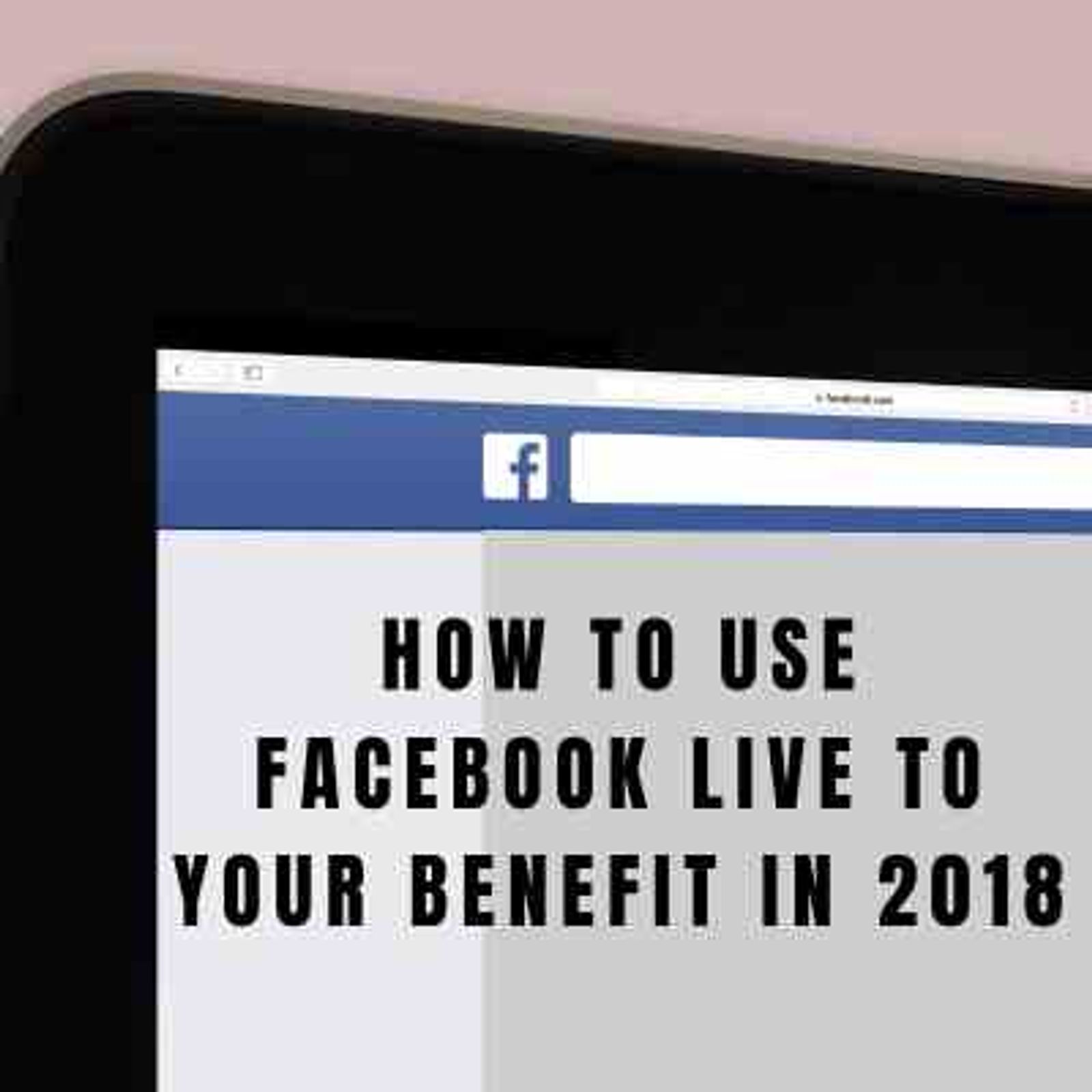 How to Use Facebook Live to Your Benefit in 2018