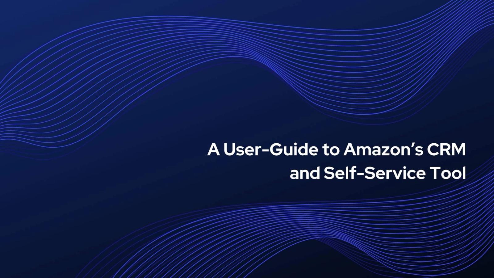 A User-Guide to Amazon’s CRM and Self-Service Tools