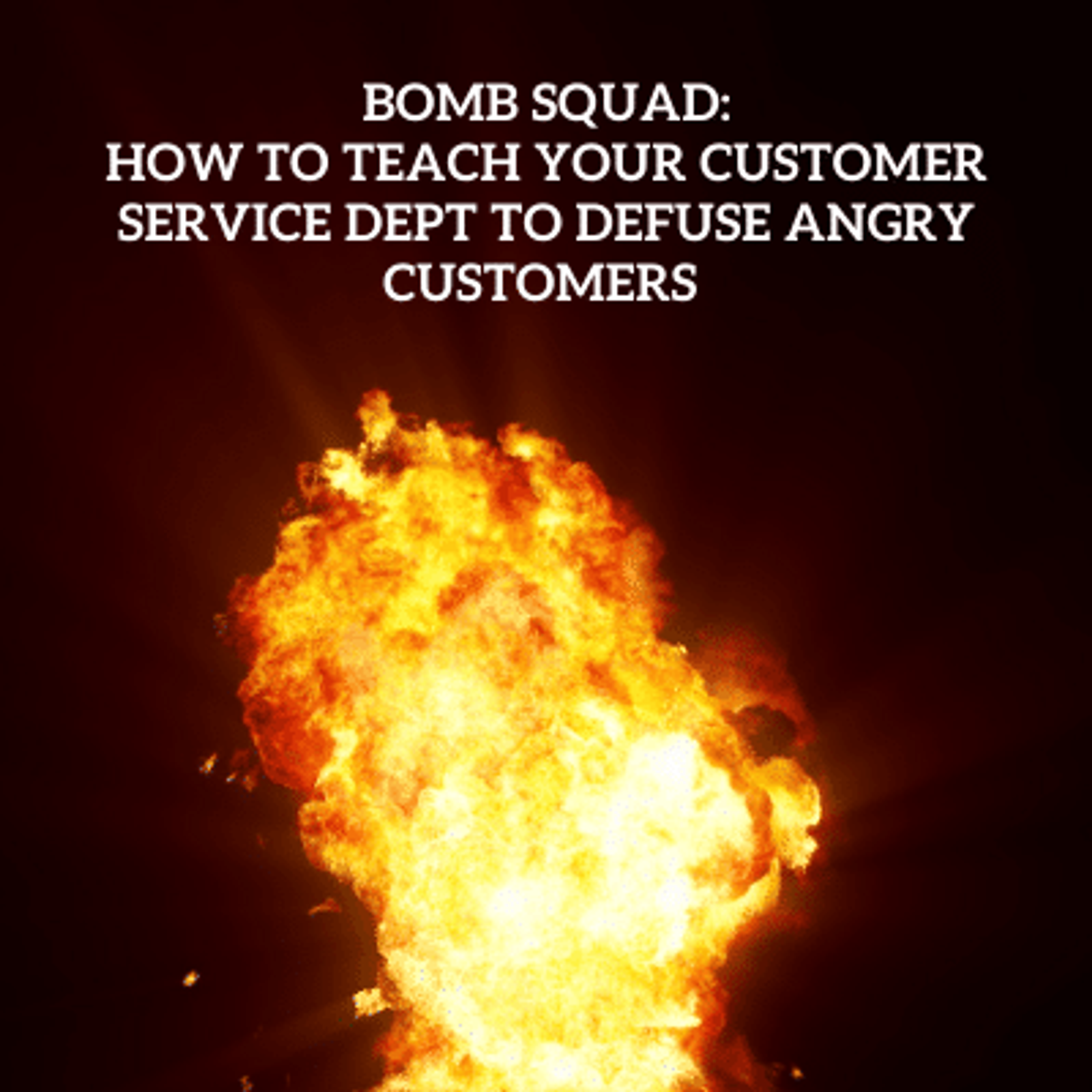 Bomb Squad: How to Teach Your Customer Service Dept to Defuse Angry Customers