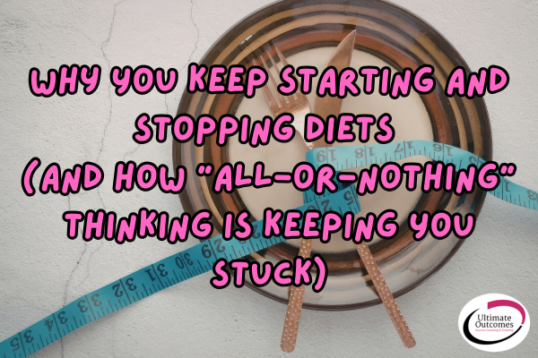 Why You Keep Starting and Stopping Diets (and How “All-or-Nothing” Thinking Is Keeping You Stuck)