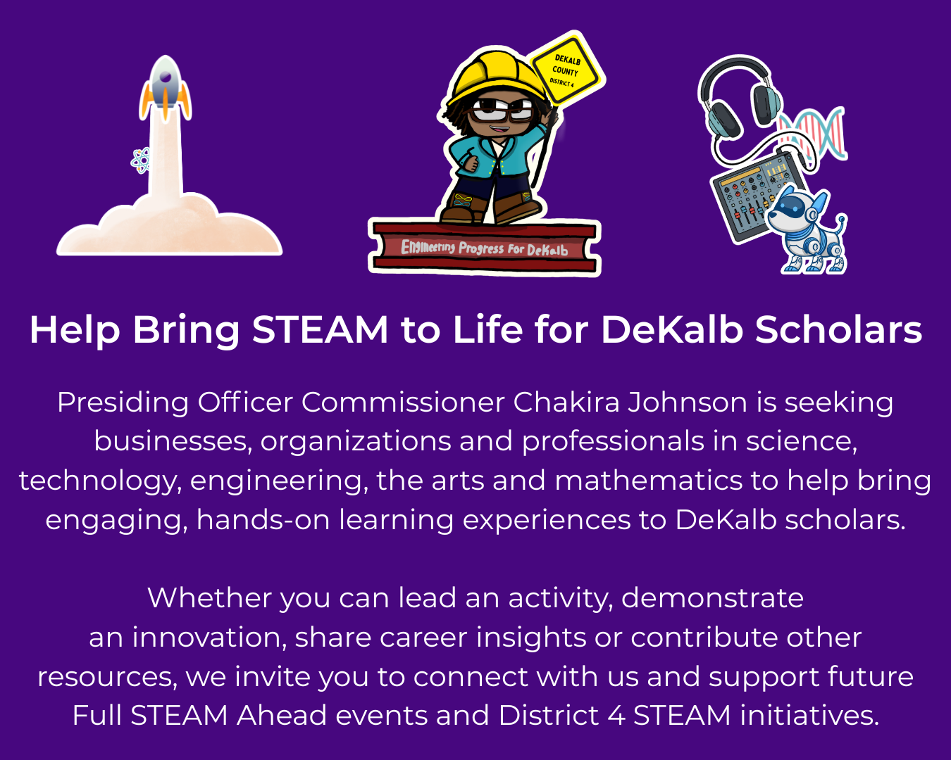 Graphic encouraging businesses, organizations, and STEAM professionals to partner with Presiding Officer Commissioner Chakira Johnson in bringing hands-on science, technology, engineering, arts, and mathematics learning experiences to DeKalb County scholars through future Full STEAM Ahead events and District 4 initiatives. Decorative illustrations depict a rocket launch, a construction-themed character holding a District 4 sign, and STEM-related icons including headphones, DNA, audio equipment, and a robot dog. Click this image or the button below to complete the interest form.