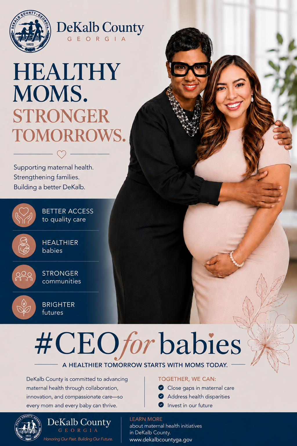 DeKalb County maternal health graphic promoting “Healthy Moms. Stronger Tomorrows.” DeKalb County CEO Lorraine Cochran-Johnson embraces Martha Revelo, DeKalb County’s Chief of Intergovernmental and External Affairs, who is visibly pregnant. The graphic highlights better access to quality care, healthier babies, stronger communities and brighter futures, and states that DeKalb County is committed to advancing maternal health through collaboration, innovation and compassionate care. It also promotes goals to close gaps in maternal care, address health disparities and invest in the future, under the campaign message “#CEOforbabies — A healthier tomorrow starts with moms today.” Select the image to view a larger version, or use the buttons below for DeKalb County information, local health center locations and a maternal mental health fact sheet.