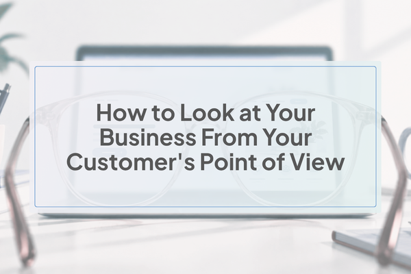 How to Look at Your Business From Your Customer's Point of View How to Look at Your Business From Your Customer's Point of View