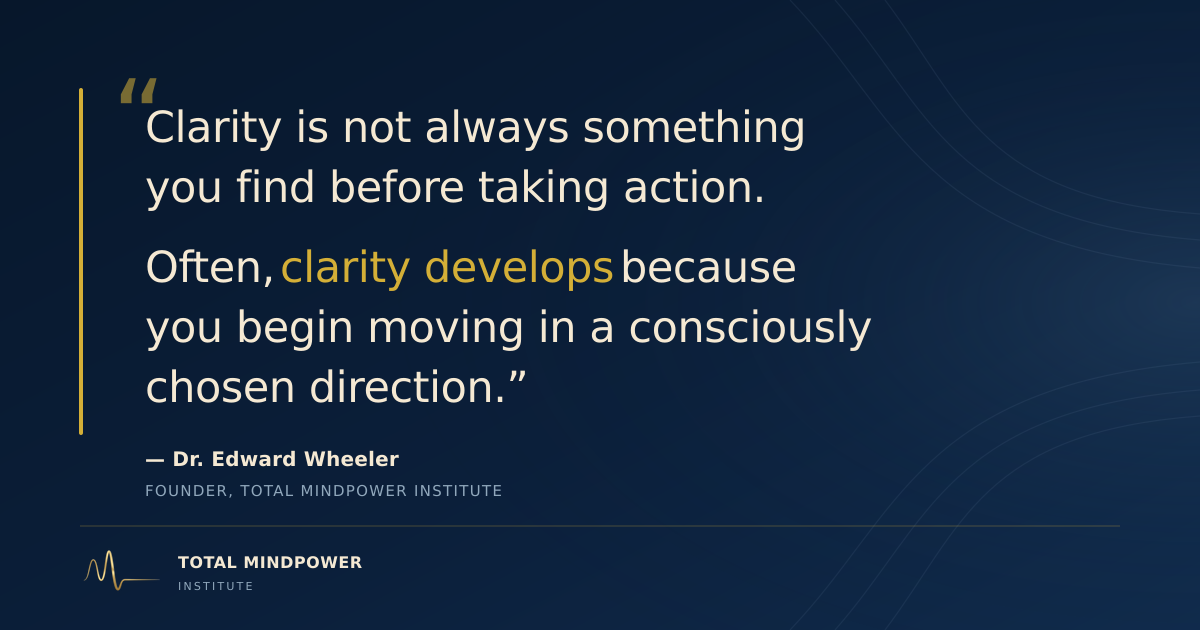 Quote - “Clarity is not always something you find before taking action. Often, clarity develops because you begin moving in a consciously chosen direction.” — Dr. Edward Wheeler