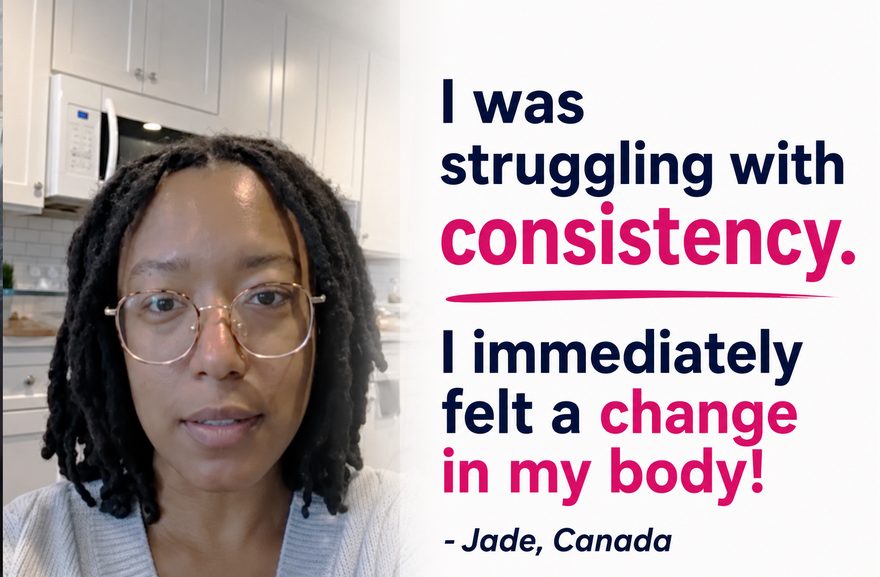 Testimonial from Jade, Canada: I was struggling with consistency. I immediately felt a change in my body