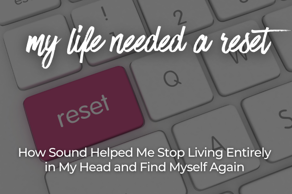 My Life Needed a Reset How Sound Helped Me Stop Living Entirely in My Head and Find Myself Again