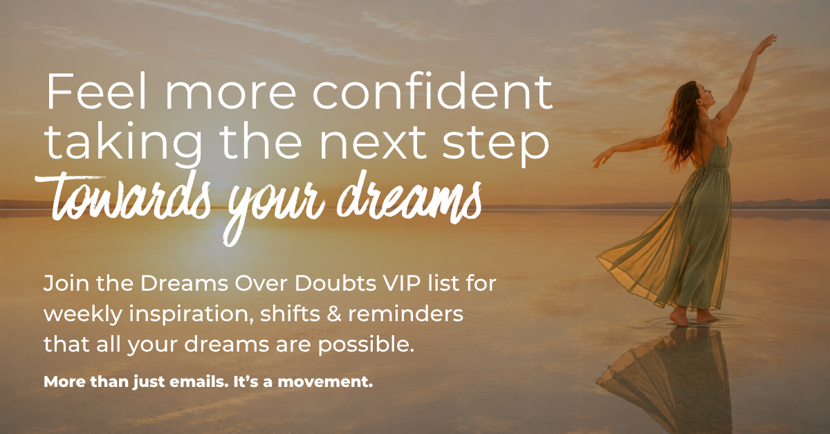 Feel more confident taking the next step towards your dreams.  Join the Dreams Over Doubts VIP list for weekly inspiration, shifts & reminders that all your dreams are possible.  More than just emails. It’s a movement.