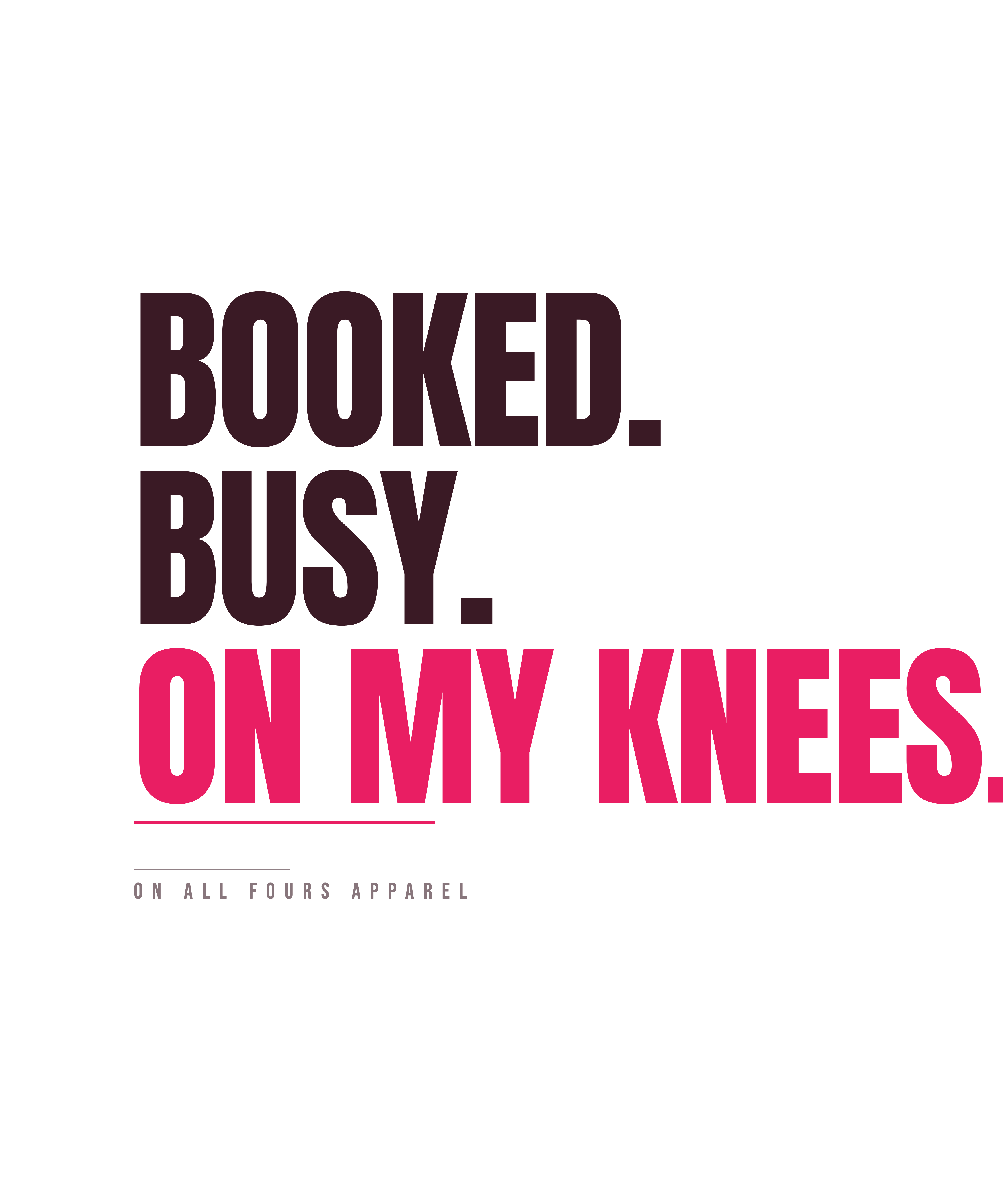 Booked. Busy. On my knees.
