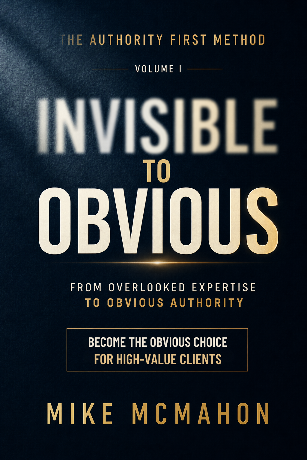 Invisible to Obvious — The Authority First Method by Mike McMahon