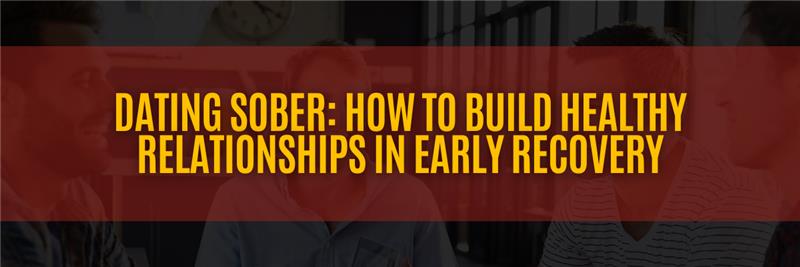Dating Sober: How to Build Healthy Relationships in Early Recovery