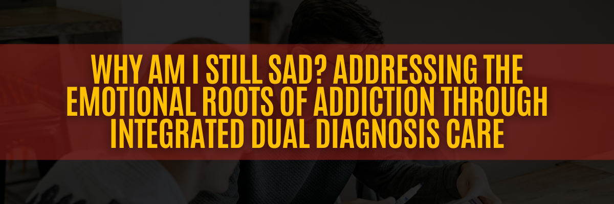 Why Am I Still Sad? Addressing the Emotional Roots of Addiction through Integrated Dual Diagnosis Care