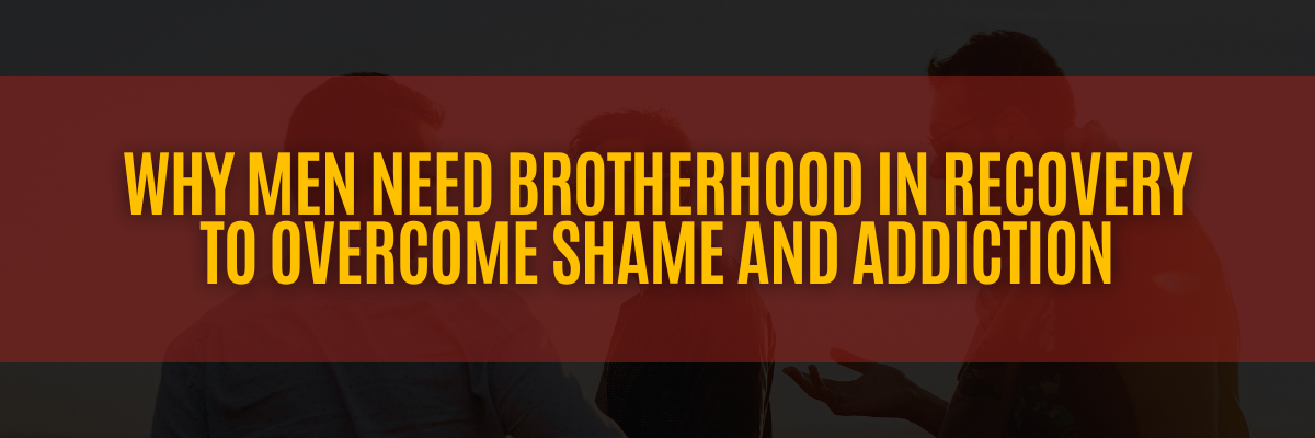 Why Men Need Brotherhood in Recovery to Overcome Shame and Addiction