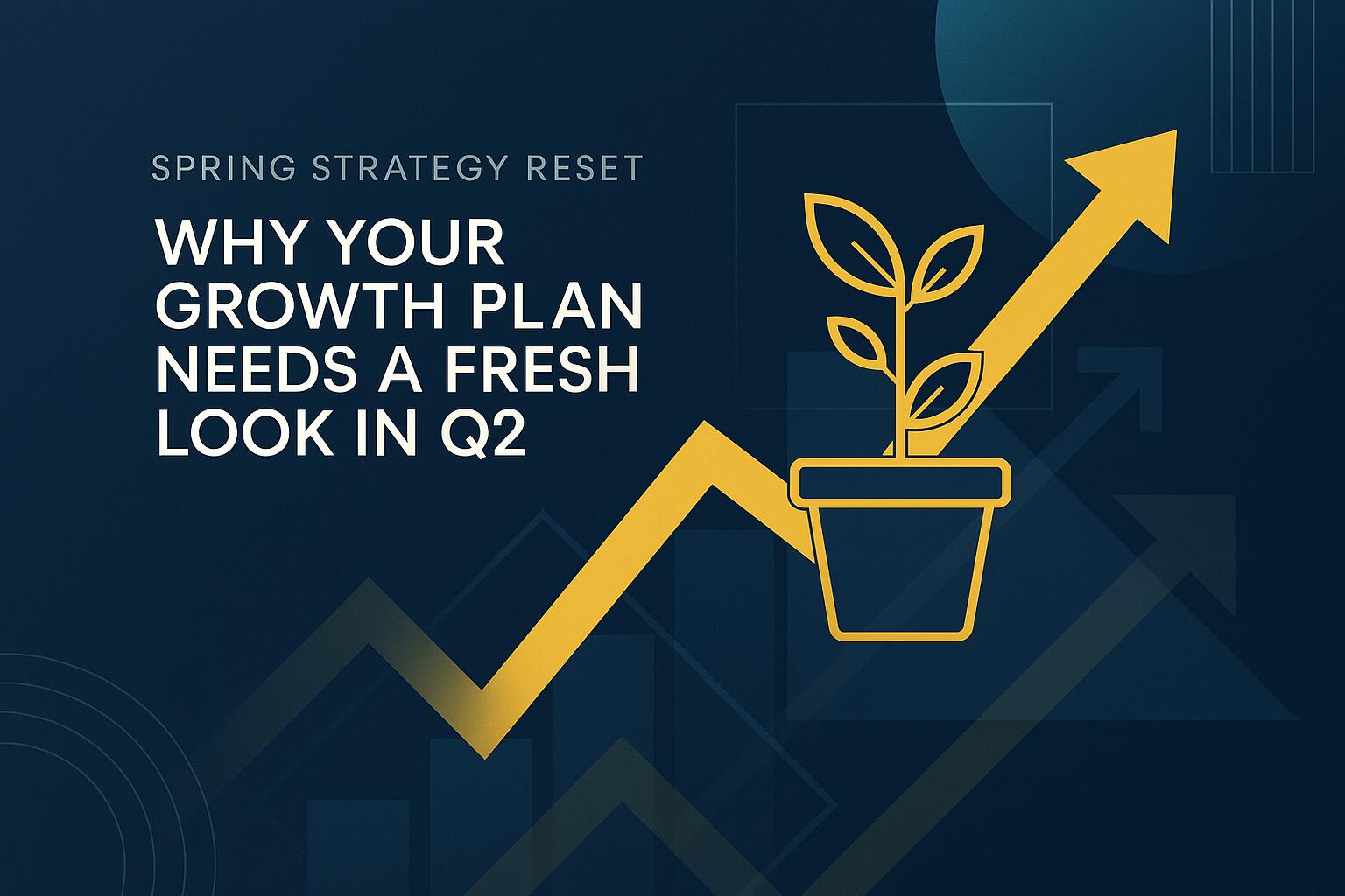 Spring Strategy Reset: Why Your Growth Plan Needs a Fresh Look in Q2