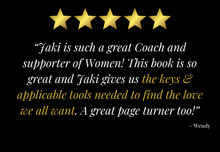 5 stars: “Jaki is such a great Coach and supporter of Women! This book is so great and Jaki gives us the keys & applicable tools needed to find the love we all want. A great page turner too!” - Wendy