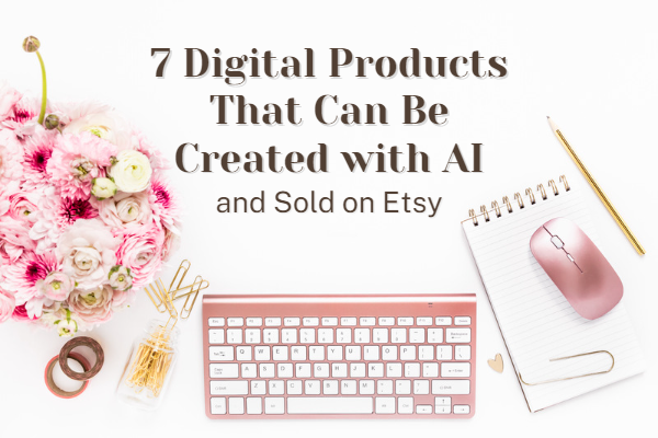 7 Digital Products That Can Be Created With Ai And Sold On Etsy