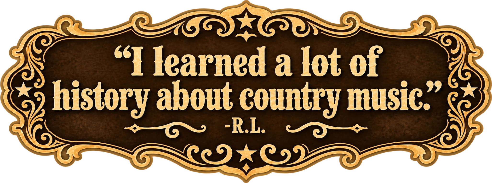I learned a lot of history about country music. -R.L.