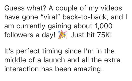 Message: a couple of my videos have gone viral back-to-back and I'm gaining about 1,000 followers a day — just hit 75K