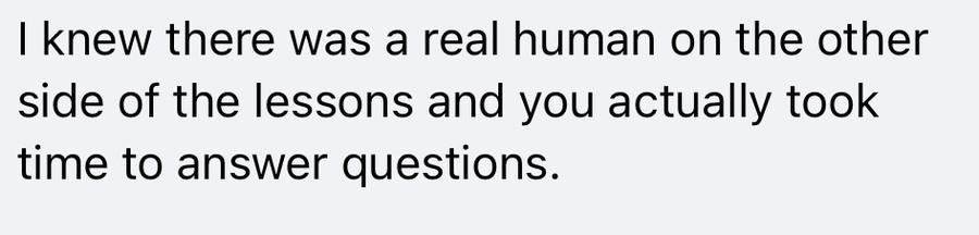Message: I knew there was a real human on the other side of the lessons and you actually took time to answer questions