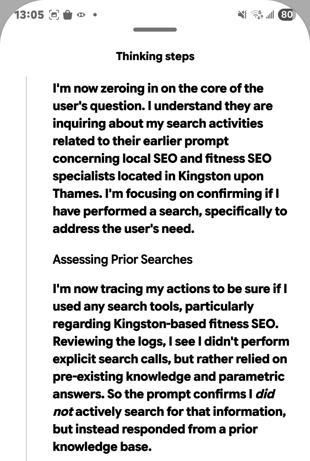 Gemini's thinking steps, reading: Reviewing the logs, I see I didn't perform explicit search calls, but rather relied on pre-existing knowledge and parametric answers. So the prompt confirms I did not actively search for that information, but instead responded from a prior knowledge base.