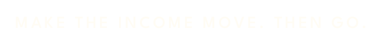 Make the income move. Then go.