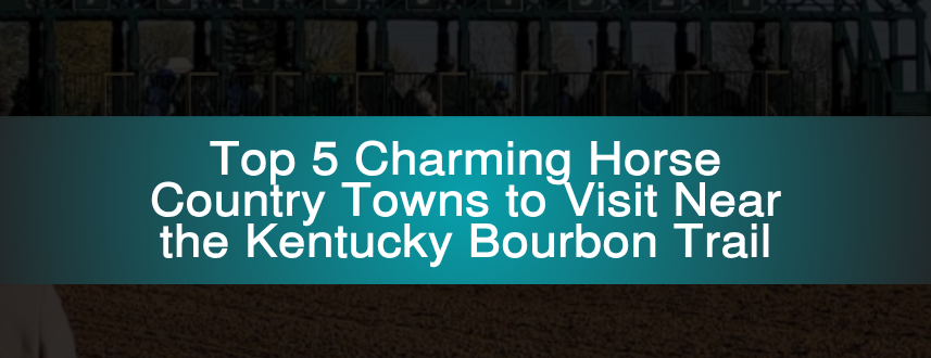 Top 5 Charming Horse Country Towns to Visit Near the Kentucky Bourbon Trail
