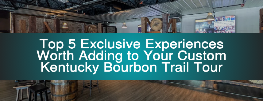 Top 5 Exclusive Experiences Worth Adding to Your Custom Kentucky Bourbon Trail Tour