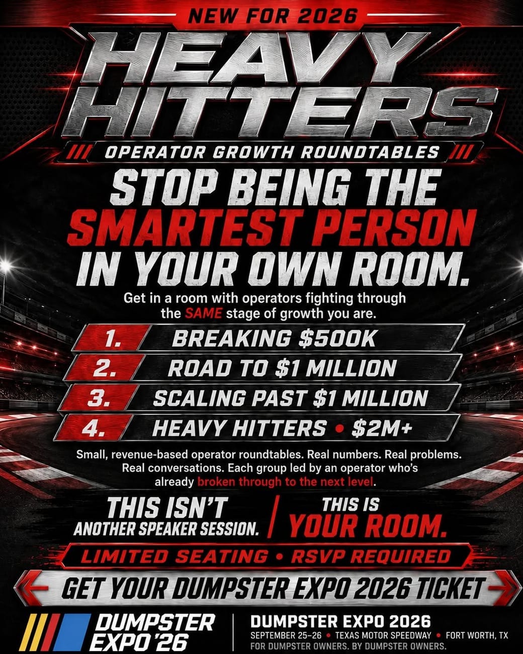 Heavy Hitters Operator Growth Roundtables. Four revenue-based rooms at Dumpster Expo, September 25 and 26 at Texas Motor Speedway. Limited seating. RSVP required.