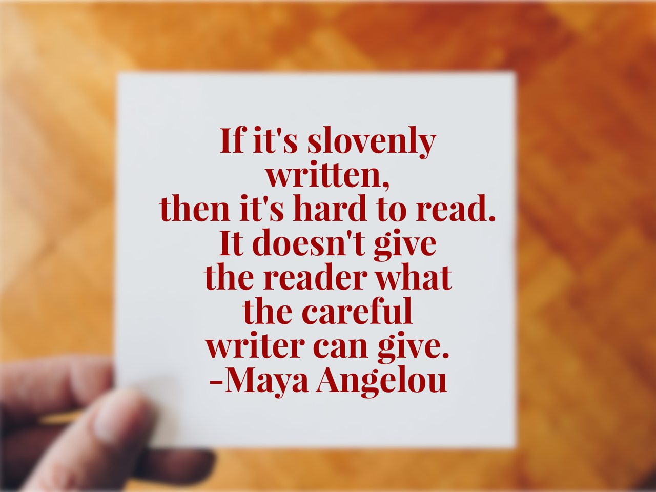 "If it's slovenly written, then it's hard to read. It doesn't give the reader what the careful writer can give." a quote from Maya Angelou