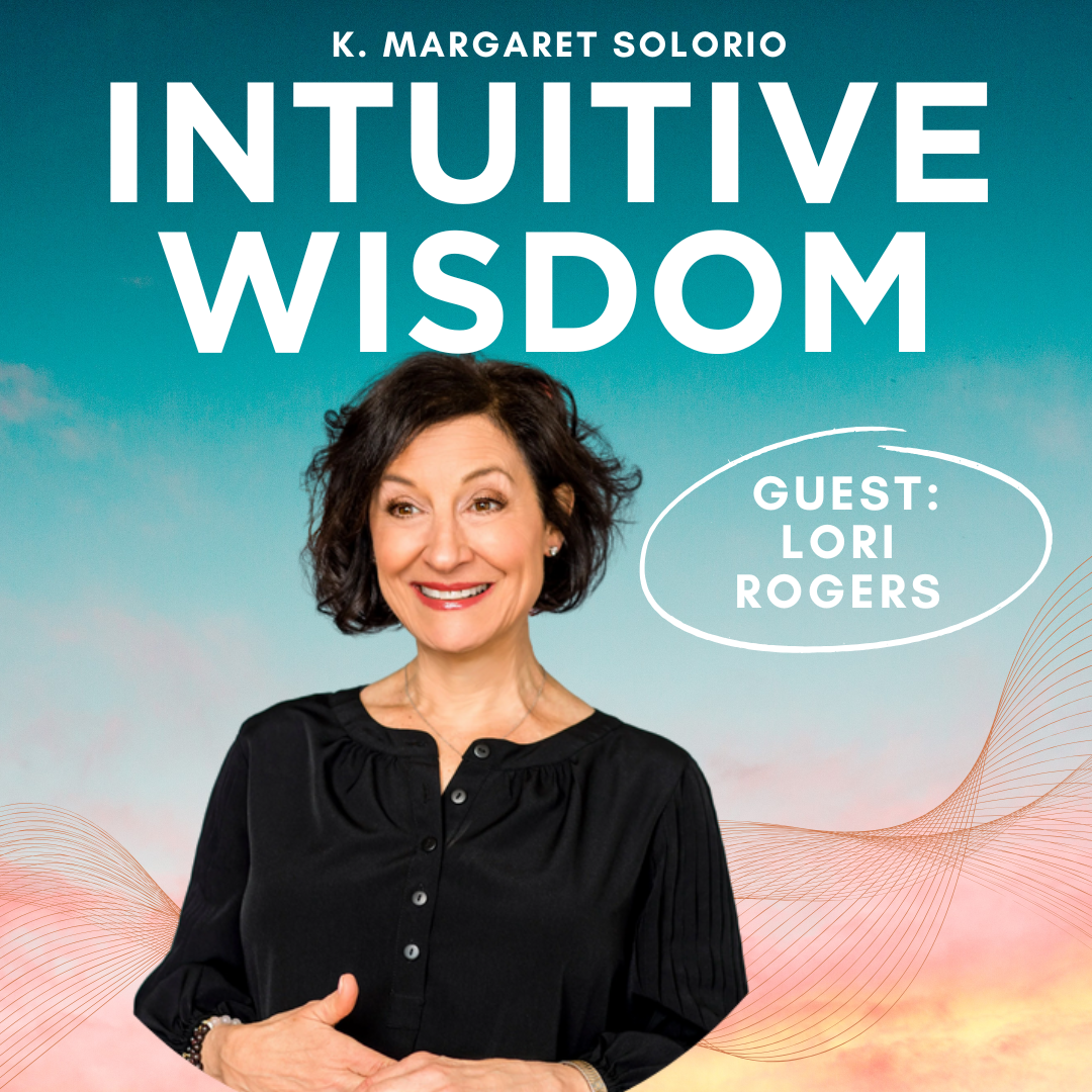 Intuitive Wisdom Podcast Ep 259 Lori Rogers K. Margaret Solorio