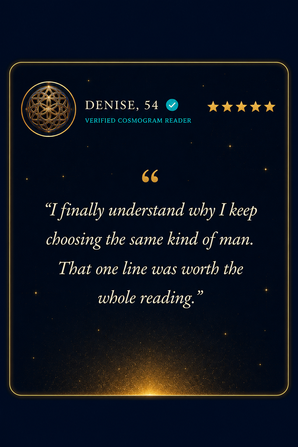Denise, 54, verified Cosmogram reader, five stars: one line was worth the whole reading.