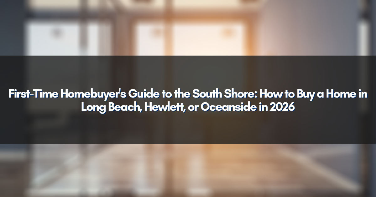 First-Time Homebuyer's Guide to the South Shore: How to Buy a Home in Long Beach, Hewlett, or Oceanside in 2026