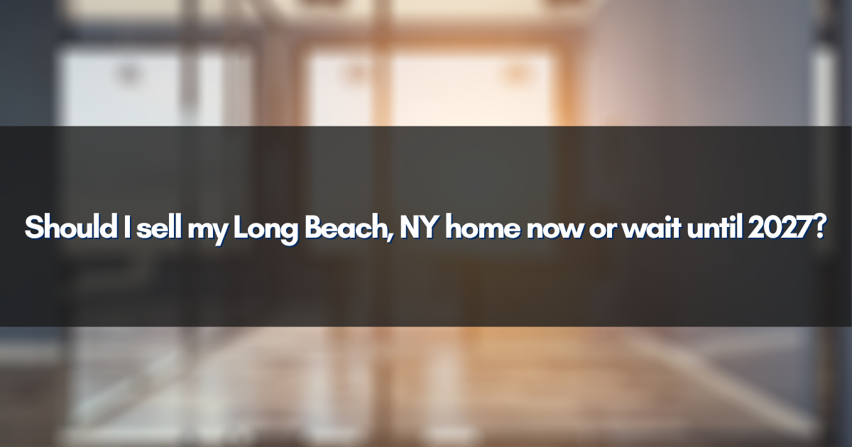 Should I sell my Long Beach, NY home now or wait until 2027?
