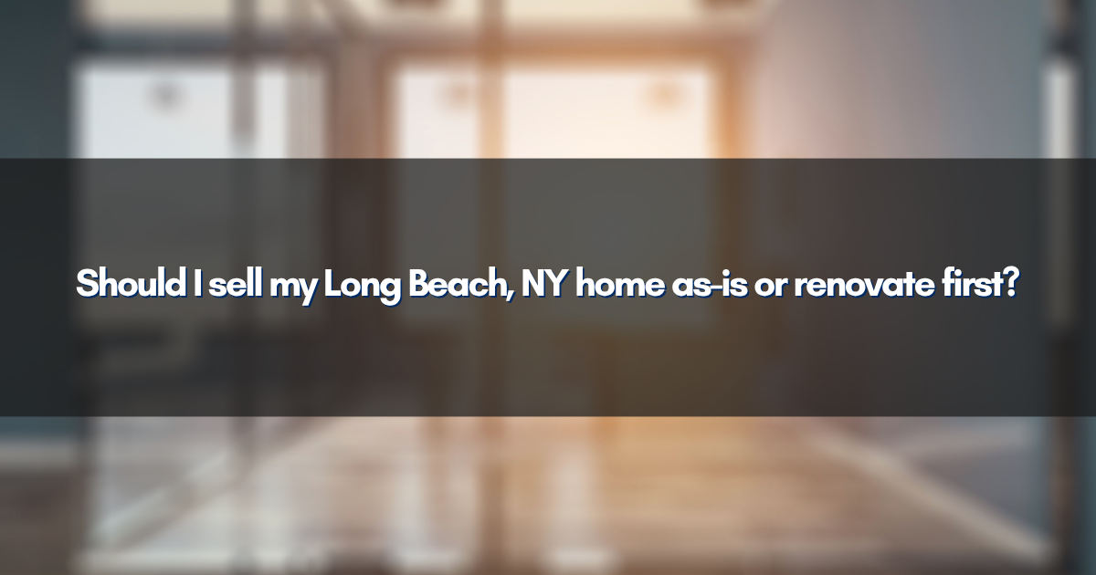 Should I sell my Long Beach, NY home as-is or renovate first?