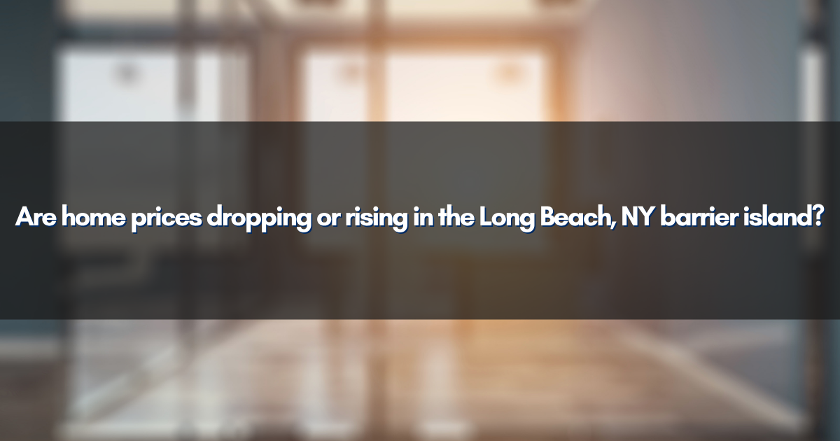 Are home prices dropping or rising in the Long Beach, NY barrier island?