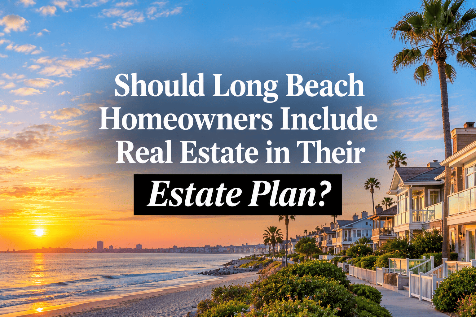 Should Long Beach Homeowners Include Real Estate in Their Estate Plan?