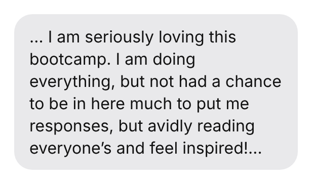 … I am seriously loving this bootcamp. I am doing everything, but not had a chance to be in here much to put me responses, but avidly reading everyone's and feel inspired!…