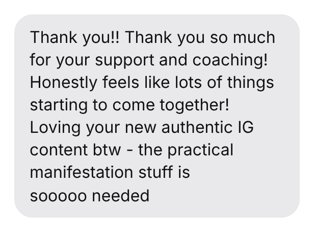 Thank you!! Thank you so much for your support and coaching! Honestly feels like lots of things starting to come together! Loving your new authentic IG content btw - the practical manifestation stuff is sooooo needed