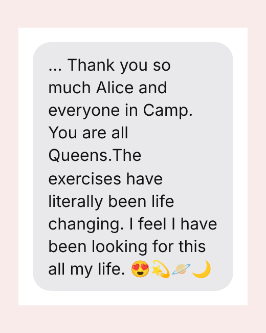 … Thank you so much Alice and everyone in Camp. You are all Queens.The exercises have literally been life changing. I feel I have been looking for this all my life. 😍💫🪐🌙