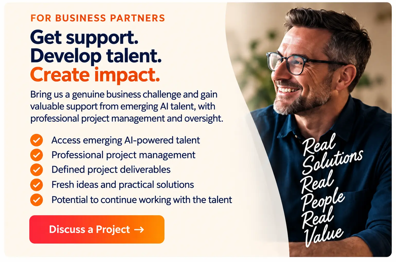 For Business Partners: Get support, develop talent, create impact. Bring us a genuine business challenge and gain valuable support from emerging AI talent, with professional project management and oversight.