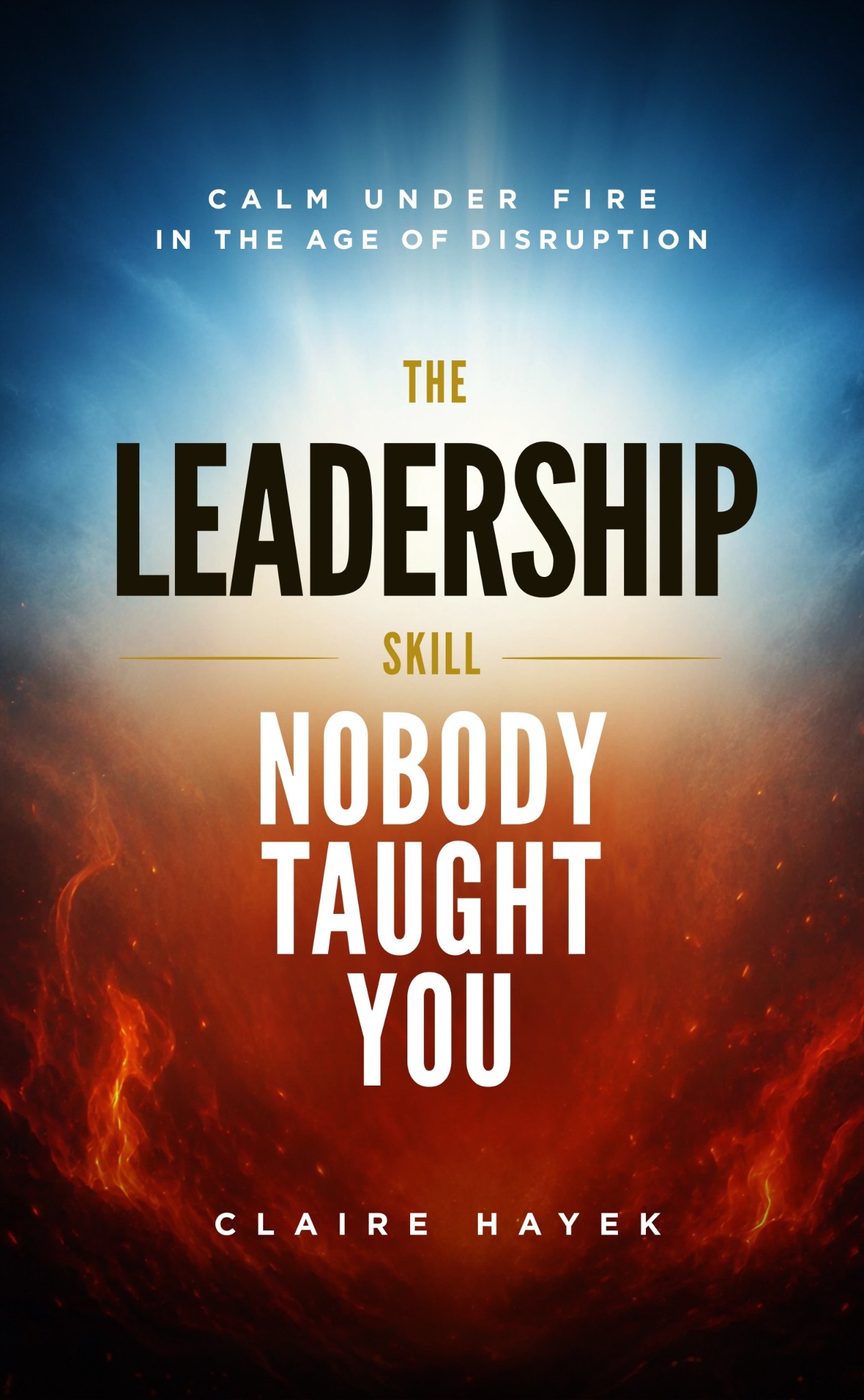 The Leadership Skill Nobody Taught You - Calm Under Fire in the Age of Disruption, by Claire Hayek