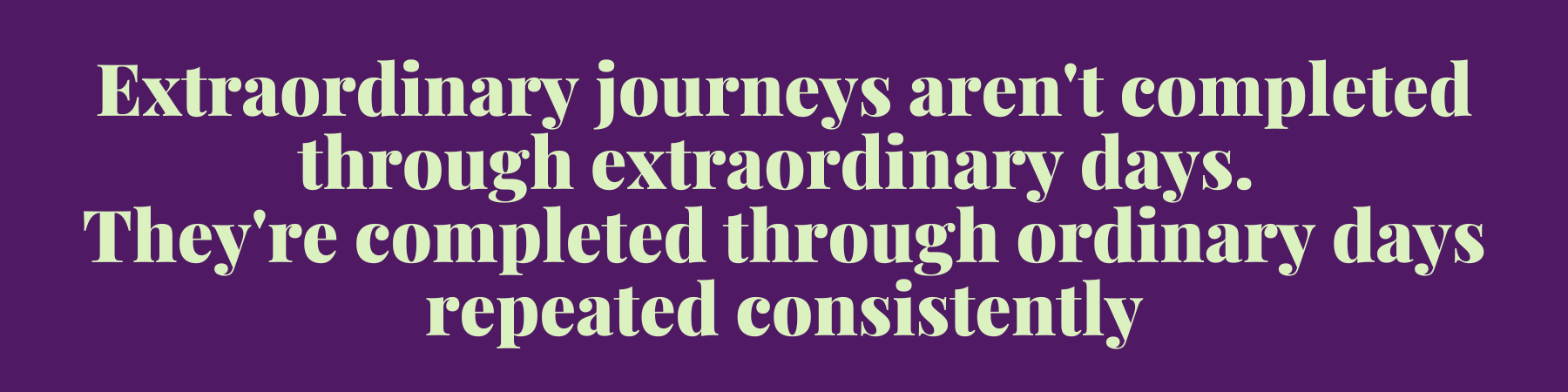 Extraordinary journeys aren't completed through extraordinary days. They're completed through ordinary days repeated consistently Extraordinary journeys aren't completed through extraordinary days. They're completed through ordinary days repeated consistently