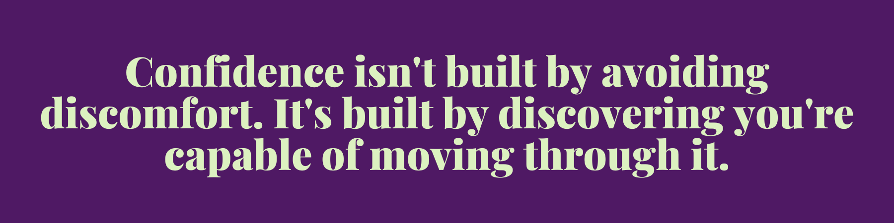 Confidence isn't built by avoiding discomfort. It's built by discovering you're capable of moving through it. Confidence isn't built by avoiding discomfort. It's built by discovering you're capable of moving through it.