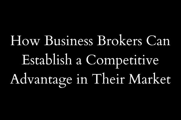 Business Brokers: how to establish a competitive advantage in your market